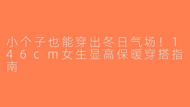 小个子也能穿出冬日气场！146cm女生显高保暖穿搭指南