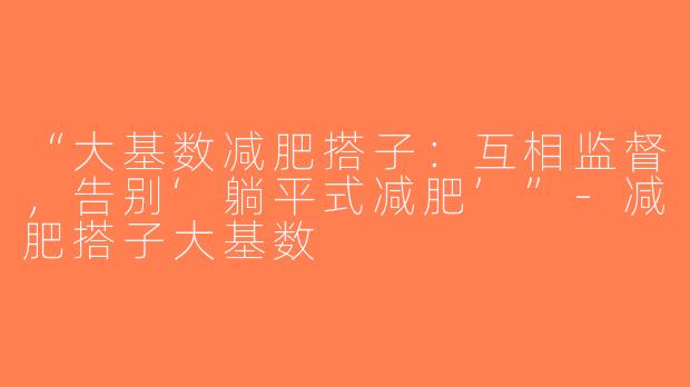 “大基数减肥搭子：互相监督，告别‘躺平式减肥’”-减肥搭子大基数