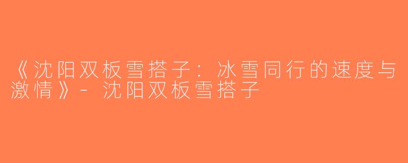 《沈阳双板雪搭子：冰雪同行的速度与激情》-沈阳双板雪搭子