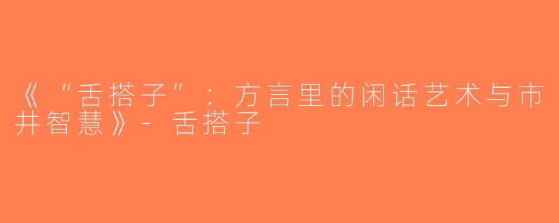 《“舌搭子”：方言里的闲话艺术与市井智慧》-舌搭子