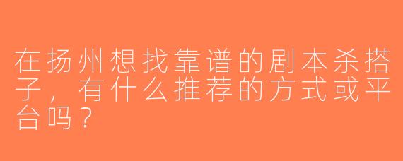 在扬州想找靠谱的剧本杀搭子，有什么推荐的方式或平台吗？