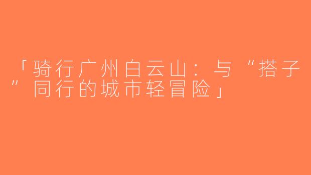 「骑行广州白云山：与“搭子”同行的城市轻冒险」