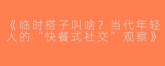 《临时搭子叫啥？当代年轻人的“快餐式社交”观察》