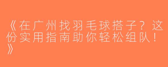 《在广州找羽毛球搭子？这份实用指南助你轻松组队！》