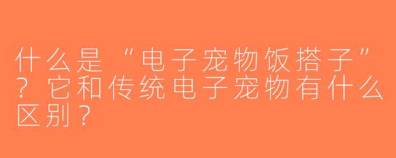 什么是“电子宠物饭搭子”？它和传统电子宠物有什么区别？