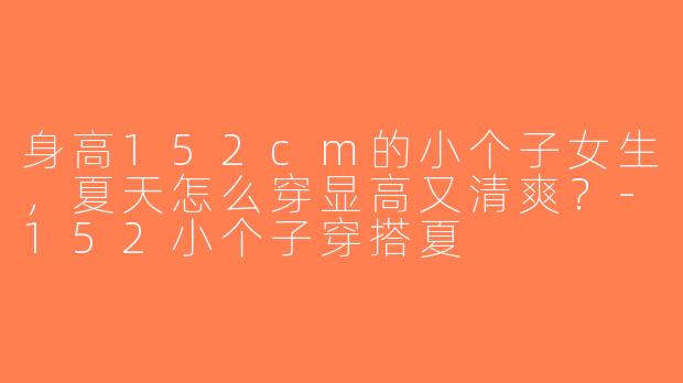 身高152cm的小个子女生，夏天怎么穿显高又清爽？-152小个子穿搭夏