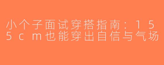 小个子面试穿搭指南：155cm也能穿出自信与气场
