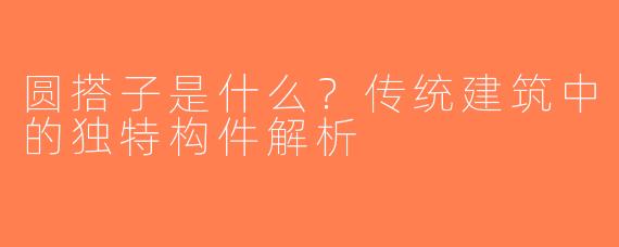 圆搭子是什么？传统建筑中的独特构件解析