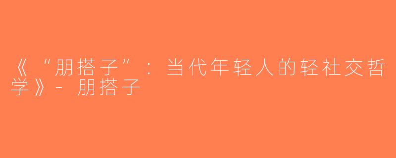 《“朋搭子”：当代年轻人的轻社交哲学》-朋搭子
