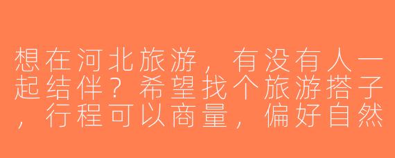 想在河北旅游，有没有人一起结伴？希望找个旅游搭子，行程可以商量，偏好自然风光和历史文化景点！