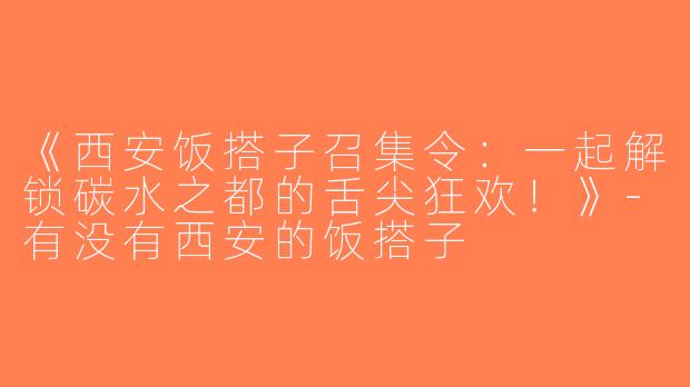 《西安饭搭子召集令：一起解锁碳水之都的舌尖狂欢！》-有没有西安的饭搭子