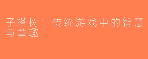 子搭树：传统游戏中的智慧与童趣
