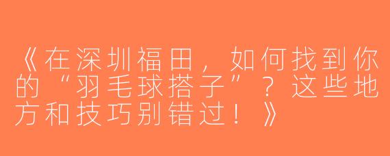 《在深圳福田，如何找到你的“羽毛球搭子”？这些地方和技巧别错过！》