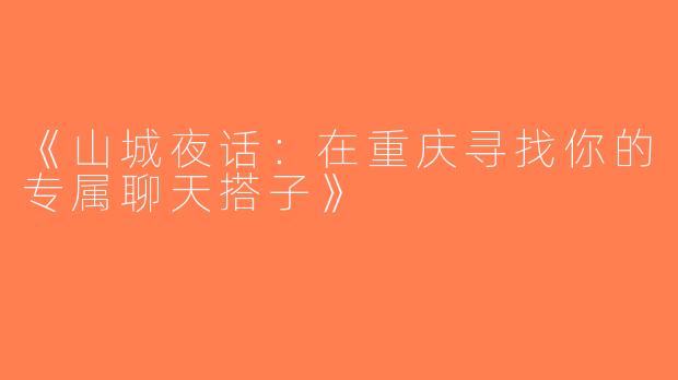 《山城夜话：在重庆寻找你的专属聊天搭子》