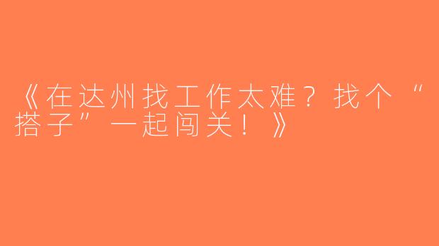 《在达州找工作太难？找个“搭子”一起闯关！》