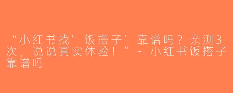 “小红书找‘饭搭子’靠谱吗？亲测3次，说说真实体验！”-小红书饭搭子靠谱吗