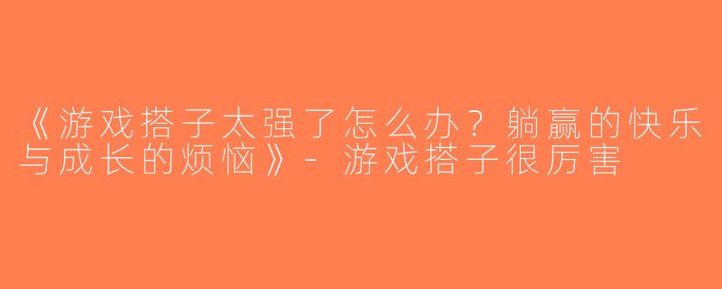《游戏搭子太强了怎么办？躺赢的快乐与成长的烦恼》-游戏搭子很厉害