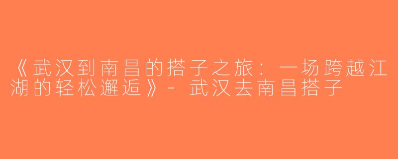 《武汉到南昌的搭子之旅：一场跨越江湖的轻松邂逅》-武汉去南昌搭子