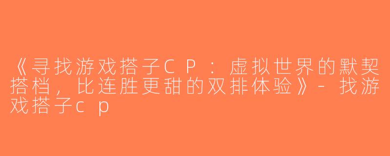 《寻找游戏搭子CP：虚拟世界的默契搭档，比连胜更甜的双排体验》-找游戏搭子cp