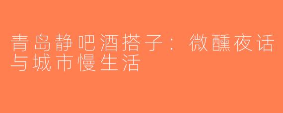 青岛静吧酒搭子：微醺夜话与城市慢生活