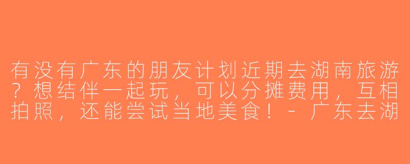 有没有广东的朋友计划近期去湖南旅游？想结伴一起玩，可以分摊费用，互相拍照，还能尝试当地美食！-广东去湖南旅游搭子