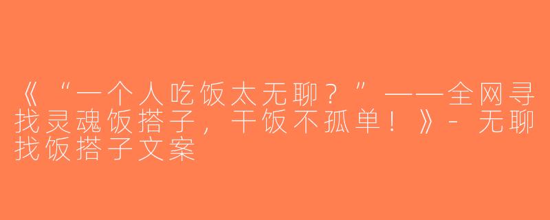 《“一个人吃饭太无聊？”——全网寻找灵魂饭搭子，干饭不孤单！》-无聊找饭搭子文案