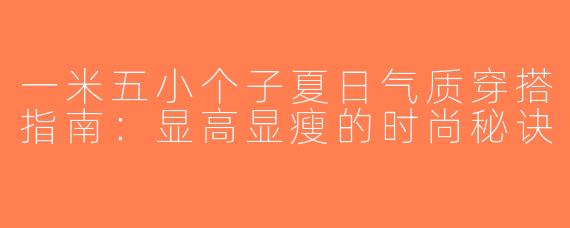 一米五小个子夏日气质穿搭指南：显高显瘦的时尚秘诀