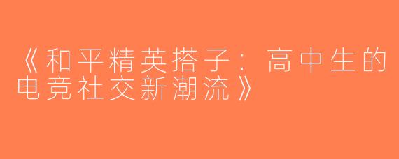 《和平精英搭子：高中生的电竞社交新潮流》