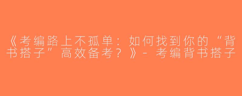 《考编路上不孤单：如何找到你的“背书搭子”高效备考？》-考编背书搭子