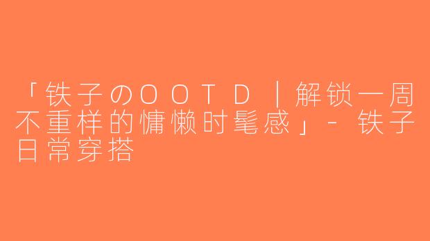 「铁子のOOTD｜解锁一周不重样的慵懒时髦感」-铁子日常穿搭