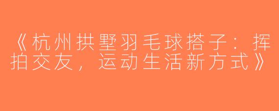 《杭州拱墅羽毛球搭子：挥拍交友，运动生活新方式》
