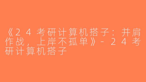 《24考研计算机搭子：并肩作战，上岸不孤单》-24考研计算机搭子