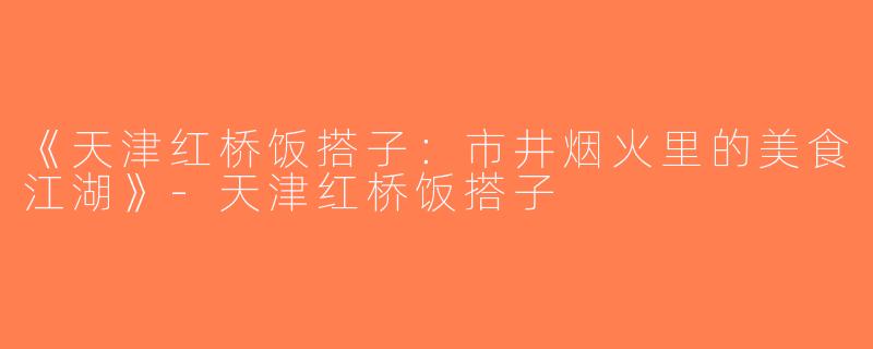 《天津红桥饭搭子：市井烟火里的美食江湖》-天津红桥饭搭子