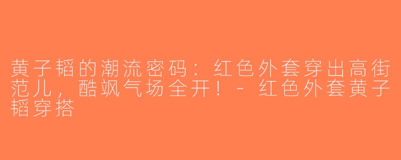 黄子韬的潮流密码：红色外套穿出高街范儿，酷飒气场全开！-红色外套黄子韬穿搭