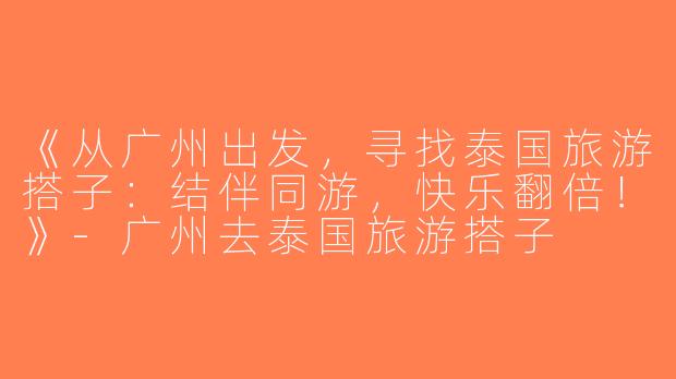 《从广州出发，寻找泰国旅游搭子：结伴同游，快乐翻倍！》-广州去泰国旅游搭子