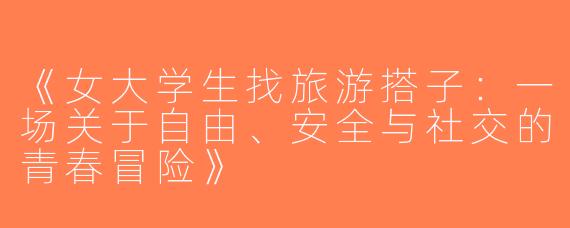 《女大学生找旅游搭子：一场关于自由、安全与社交的青春冒险》