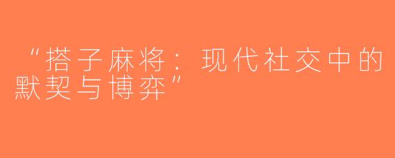 “搭子麻将：现代社交中的默契与博弈”