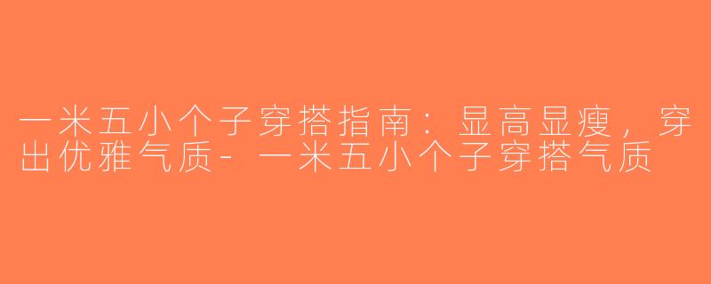 一米五小个子穿搭指南：显高显瘦，穿出优雅气质-一米五小个子穿搭气质