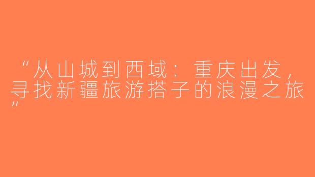 “从山城到西域：重庆出发，寻找新疆旅游搭子的浪漫之旅”