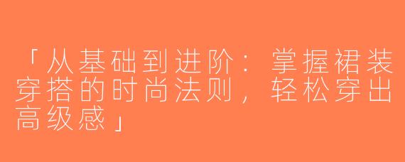 「从基础到进阶：掌握裙装穿搭的时尚法则，轻松穿出高级感」