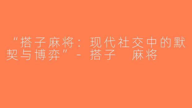 “搭子麻将：现代社交中的默契与博弈”-搭子 麻将