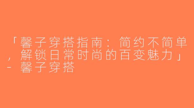 「馨子穿搭指南：简约不简单，解锁日常时尚的百变魅力」-馨子穿搭