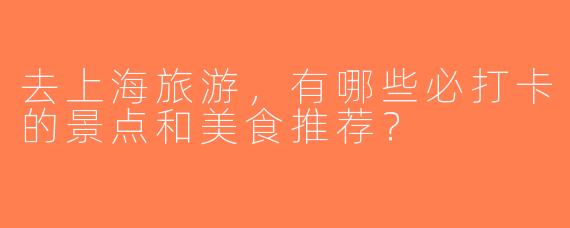 去上海旅游，有哪些必打卡的景点和美食推荐？