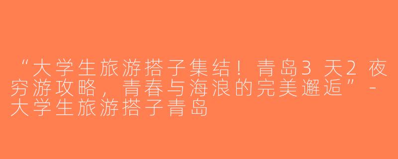 “大学生旅游搭子集结！青岛3天2夜穷游攻略，青春与海浪的完美邂逅”-大学生旅游搭子青岛