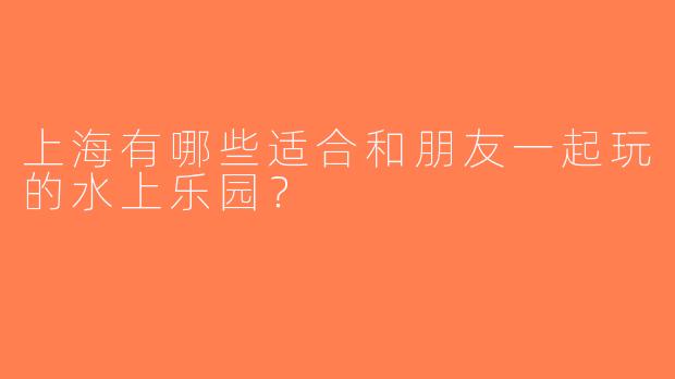 上海有哪些适合和朋友一起玩的水上乐园？
