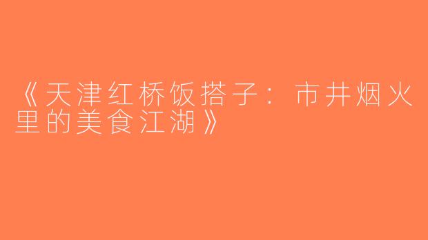 《天津红桥饭搭子：市井烟火里的美食江湖》