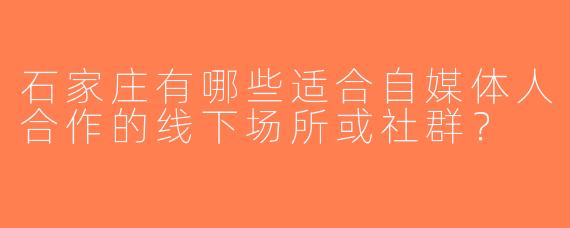 石家庄有哪些适合自媒体人合作的线下场所或社群？