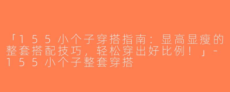 「155小个子穿搭指南：显高显瘦的整套搭配技巧，轻松穿出好比例！」-155小个子整套穿搭