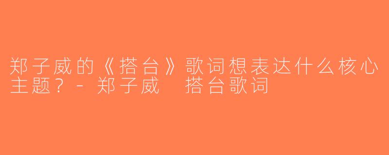 郑子威的《搭台》歌词想表达什么核心主题？-郑子威 搭台歌词