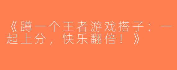 《蹲一个王者游戏搭子：一起上分，快乐翻倍！》
